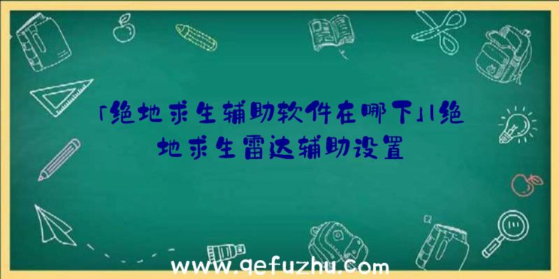 「绝地求生辅助软件在哪下」|绝地求生雷达辅助设置